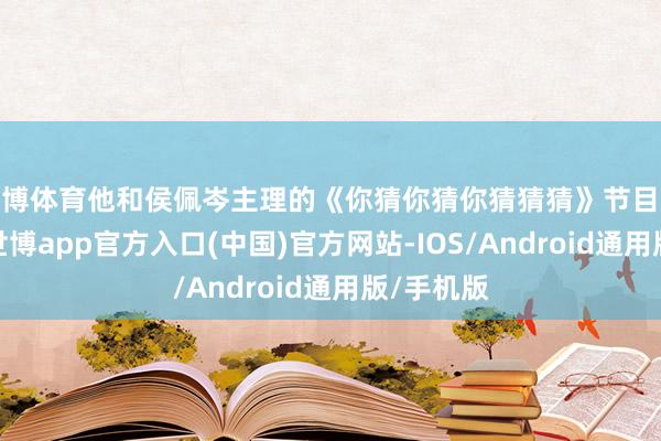 世博体育他和侯佩岑主理的《你猜你猜你猜猜猜》节目将要停播-世博app官方入口(中国)官方网站-IOS/Android通用版/手机版
