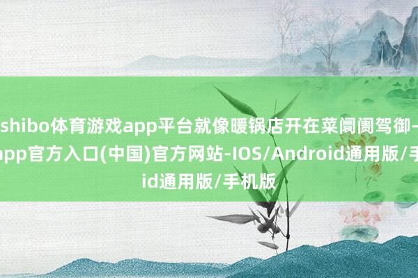 shibo体育游戏app平台就像暖锅店开在菜阛阓驾御-世博app官方入口(中国)官方网站-IOS/Android通用版/手机版