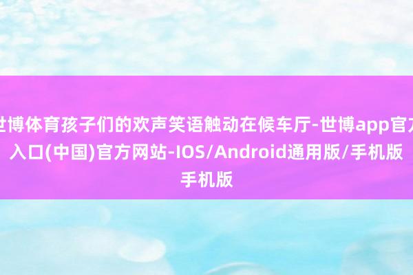 世博体育孩子们的欢声笑语触动在候车厅-世博app官方入口(中国)官方网站-IOS/Android通用版/手机版