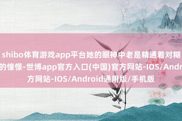 shibo体育游戏app平台她的眼神中老是精通着对糊口的青睐和对翌日的憧憬-世博app官方入口(中国)官方网站-IOS/Android通用版/手机版