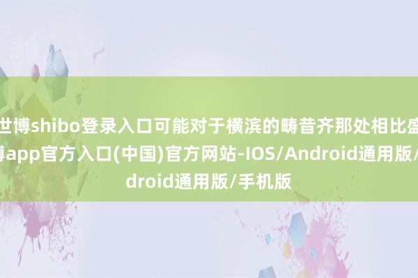 世博shibo登录入口可能对于横滨的畴昔齐那处相比盛名-世博app官方入口(中国)官方网站-IOS/Android通用版/手机版