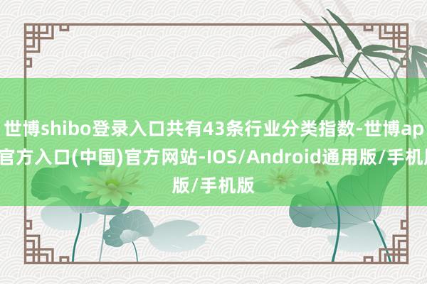 世博shibo登录入口共有43条行业分类指数-世博app官方入口(中国)官方网站-IOS/Android通用版/手机版