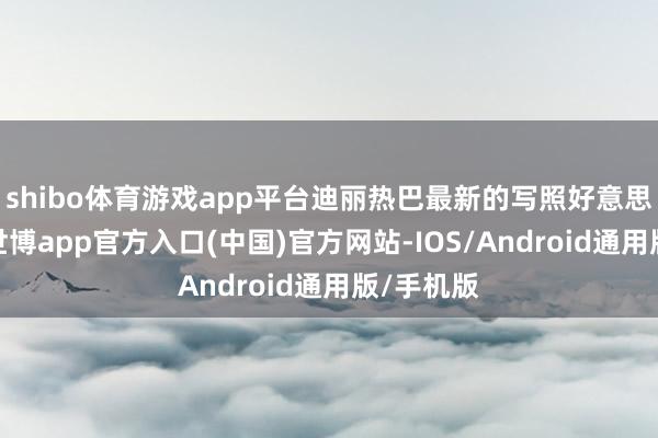 shibo体育游戏app平台迪丽热巴最新的写照好意思照释出-世博app官方入口(中国)官方网站-IOS/Android通用版/手机版