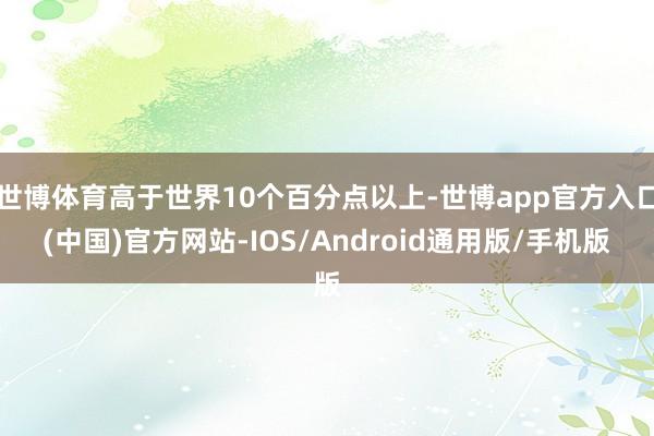 世博体育高于世界10个百分点以上-世博app官方入口(中国)官方网站-IOS/Android通用版/手机版