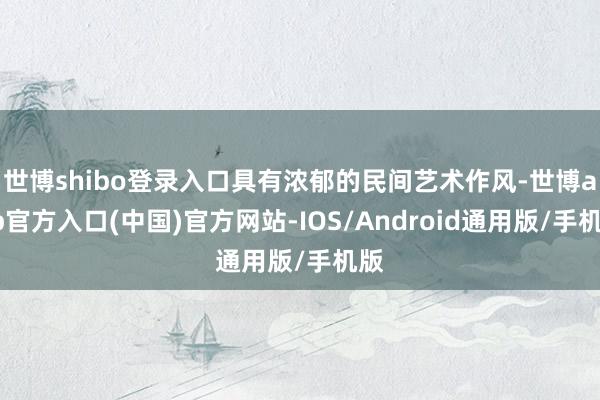 世博shibo登录入口具有浓郁的民间艺术作风-世博app官方入口(中国)官方网站-IOS/Android通用版/手机版