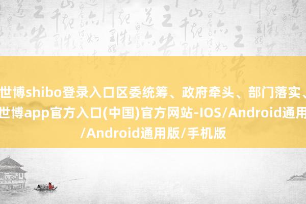 世博shibo登录入口区委统筹、政府牵头、部门落实、市区协同-世博app官方入口(中国)官方网站-IOS/Android通用版/手机版