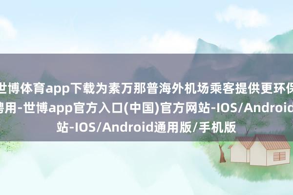 世博体育app下载为素万那普海外机场乘客提供更环保、舒坦的出行聘用-世博app官方入口(中国)官方网站-IOS/Android通用版/手机版
