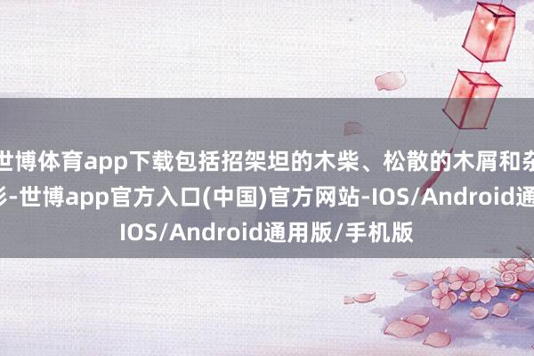 世博体育app下载包括招架坦的木柴、松散的木屑和杂草丛生的地形-世博app官方入口(中国)官方网站-IOS/Android通用版/手机版