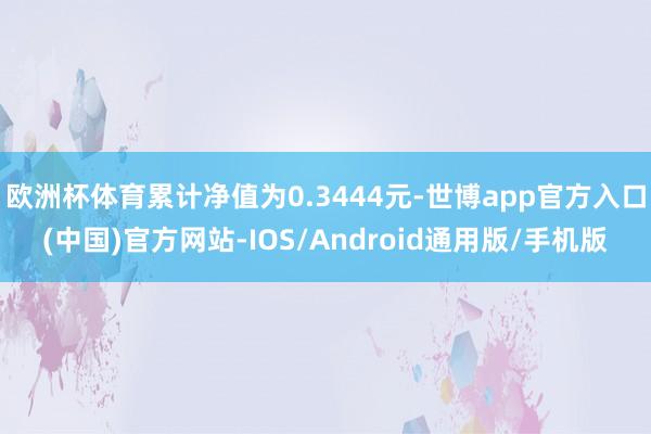 欧洲杯体育累计净值为0.3444元-世博app官方入口(中国)官方网站-IOS/Android通用版/手机版