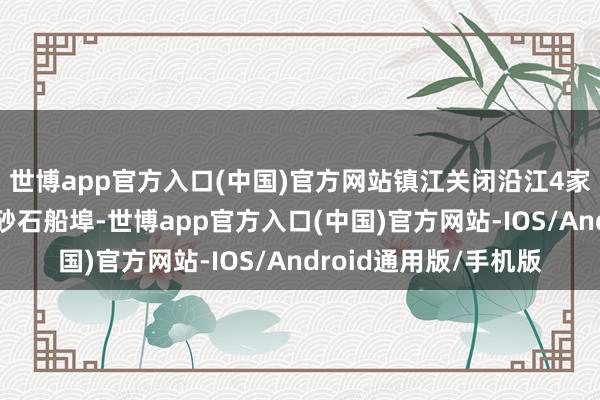 世博app官方入口(中国)官方网站镇江关闭沿江4家船舶修造企业、3个砂石船埠-世博app官方入口(中国)官方网站-IOS/Android通用版/手机版