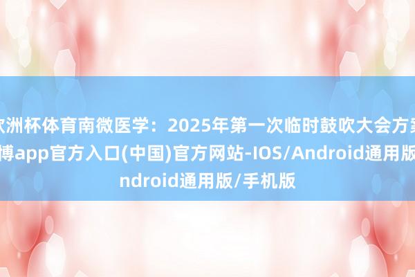 欧洲杯体育南微医学：2025年第一次临时鼓吹大会方案公告-世博app官方入口(中国)官方网站-IOS/Android通用版/手机版