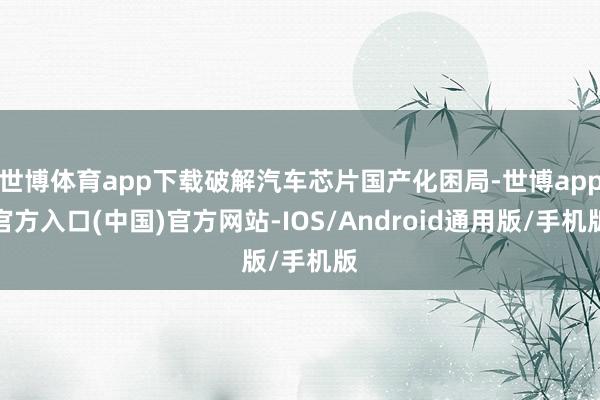 世博体育app下载破解汽车芯片国产化困局-世博app官方入口(中国)官方网站-IOS/Android通用版/手机版