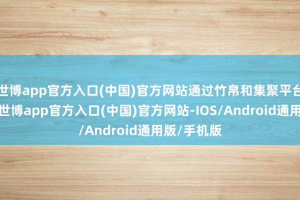 世博app官方入口(中国)官方网站通过竹帛和集聚平台深入学习-世博app官方入口(中国)官方网站-IOS/Android通用版/手机版