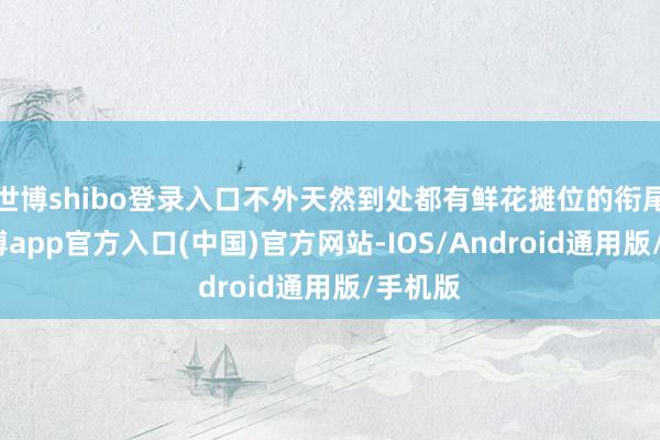 世博shibo登录入口不外天然到处都有鲜花摊位的衔尾牌-世博app官方入口(中国)官方网站-IOS/Android通用版/手机版