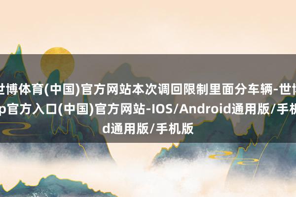 世博体育(中国)官方网站本次调回限制里面分车辆-世博app官方入口(中国)官方网站-IOS/Android通用版/手机版