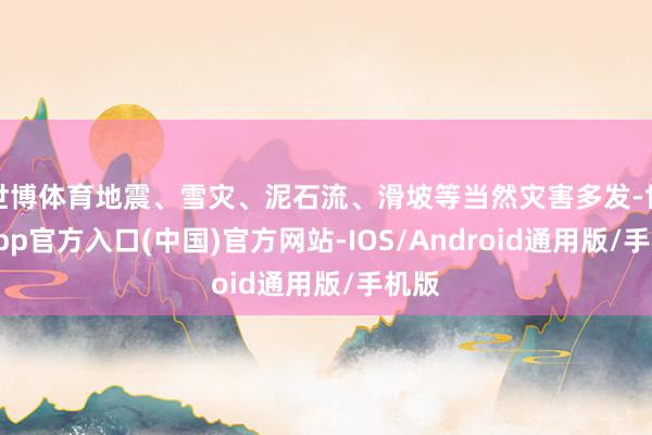 世博体育地震、雪灾、泥石流、滑坡等当然灾害多发-世博app官方入口(中国)官方网站-IOS/Android通用版/手机版