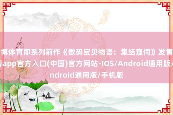 世博体育即系列前作《数码宝贝物语：集结窥伺》发售之时-世博app官方入口(中国)官方网站-IOS/Android通用版/手机版