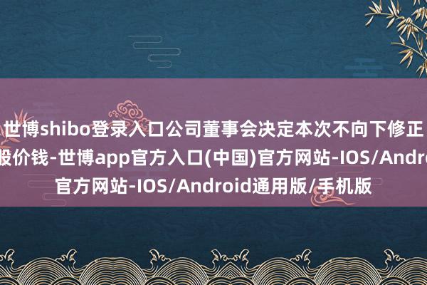 世博shibo登录入口公司董事会决定本次不向下修正“赫达转债”的转股价钱-世博app官方入口(中国)官方网站-IOS/Android通用版/手机版