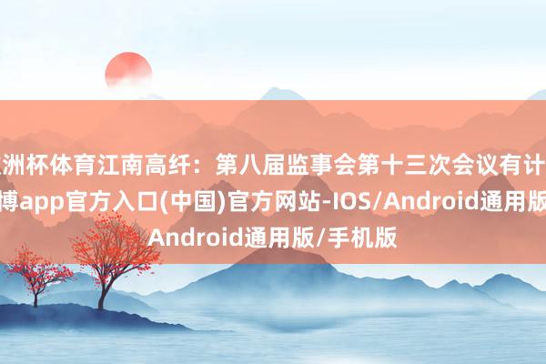欧洲杯体育江南高纤：第八届监事会第十三次会议有计算公告-世博app官方入口(中国)官方网站-IOS/Android通用版/手机版