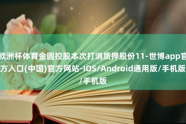 欧洲杯体育金圆控股本次打消质押股份11-世博app官方入口(中国)官方网站-IOS/Android通用版/手机版