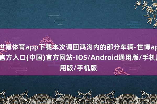 世博体育app下载本次调回鸿沟内的部分车辆-世博app官方入口(中国)官方网站-IOS/Android通用版/手机版