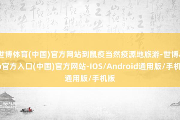 世博体育(中国)官方网站到鼠疫当然疫源地旅游-世博app官方入口(中国)官方网站-IOS/Android通用版/手机版