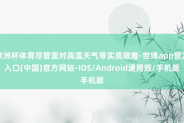 欧洲杯体育尽管面对高温天气等实质艰难-世博app官方入口(中国)官方网站-IOS/Android通用版/手机版