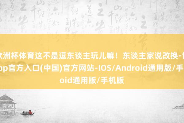 欧洲杯体育这不是逗东谈主玩儿嘛！东谈主家说改换-世博app官方入口(中国)官方网站-IOS/Android通用版/手机版