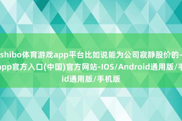 shibo体育游戏app平台比如说能为公司寂静股价的-世博app官方入口(中国)官方网站-IOS/Android通用版/手机版