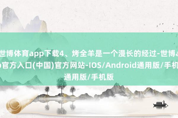 世博体育app下载4、烤全羊是一个漫长的经过-世博app官方入口(中国)官方网站-IOS/Android通用版/手机版