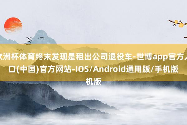 欧洲杯体育终末发现是租出公司退役车-世博app官方入口(中国)官方网站-IOS/Android通用版/手机版