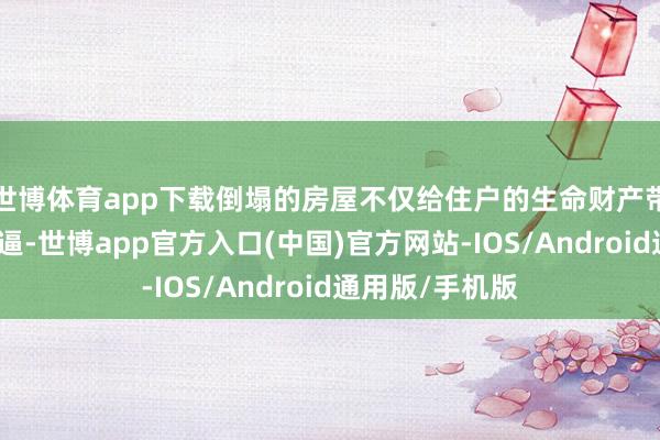 世博体育app下载倒塌的房屋不仅给住户的生命财产带来了径直的威逼-世博app官方入口(中国)官方网站-IOS/Android通用版/手机版