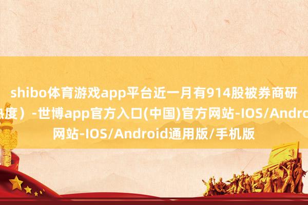 shibo体育游戏app平台近一月有914股被券商研报隐敝（卖方暖热度）-世博app官方入口(中国)官方网站-IOS/Android通用版/手机版
