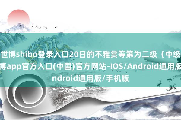 世博shibo登录入口20日的不雅赏等第为二级（中级霞）-世博app官方入口(中国)官方网站-IOS/Android通用版/手机版