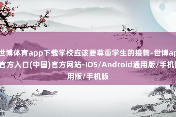 世博体育app下载学校应该要尊重学生的接管-世博app官方入口(中国)官方网站-IOS/Android通用版/手机版