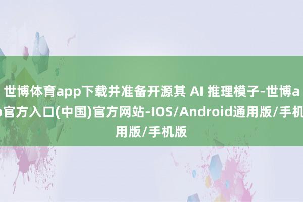 世博体育app下载并准备开源其 AI 推理模子-世博app官方入口(中国)官方网站-IOS/Android通用版/手机版