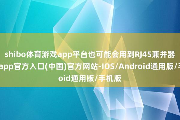 shibo体育游戏app平台也可能会用到RJ45兼并器-世博app官方入口(中国)官方网站-IOS/Android通用版/手机版