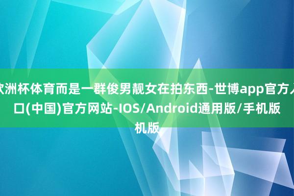 欧洲杯体育而是一群俊男靓女在拍东西-世博app官方入口(中国)官方网站-IOS/Android通用版/手机版