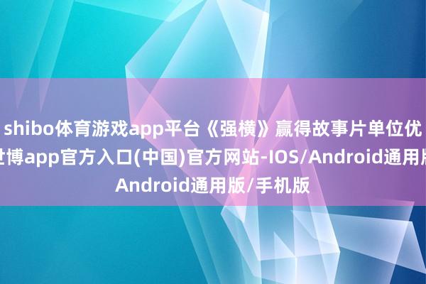 shibo体育游戏app平台《强横》赢得故事片单位优秀作品-世博app官方入口(中国)官方网站-IOS/Android通用版/手机版