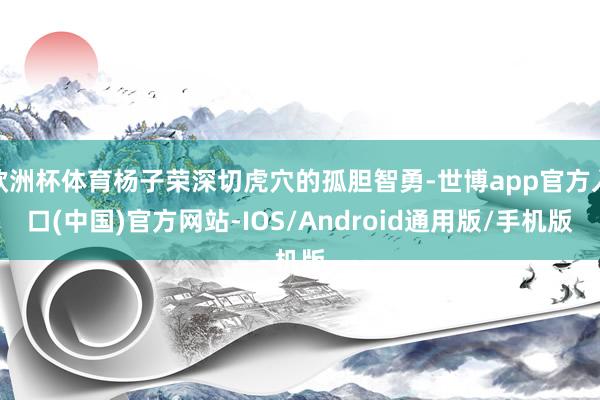 欧洲杯体育杨子荣深切虎穴的孤胆智勇-世博app官方入口(中国)官方网站-IOS/Android通用版/手机版