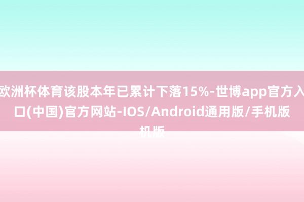 欧洲杯体育该股本年已累计下落15%-世博app官方入口(中国)官方网站-IOS/Android通用版/手机版