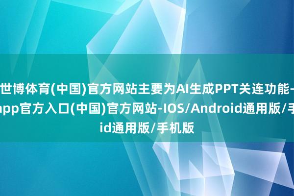 世博体育(中国)官方网站主要为AI生成PPT关连功能-世博app官方入口(中国)官方网站-IOS/Android通用版/手机版