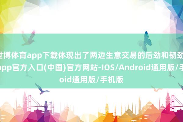 世博体育app下载体现出了两边生意交易的后劲和韧劲-世博app官方入口(中国)官方网站-IOS/Android通用版/手机版