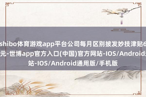 shibo体育游戏app平台公司每月区别披发妙技津贴6000元、3000元-世博app官方入口(中国)官方网站-IOS/Android通用版/手机版
