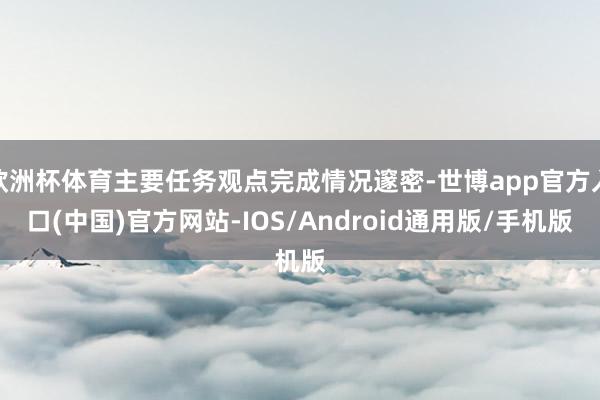 欧洲杯体育主要任务观点完成情况邃密-世博app官方入口(中国)官方网站-IOS/Android通用版/手机版