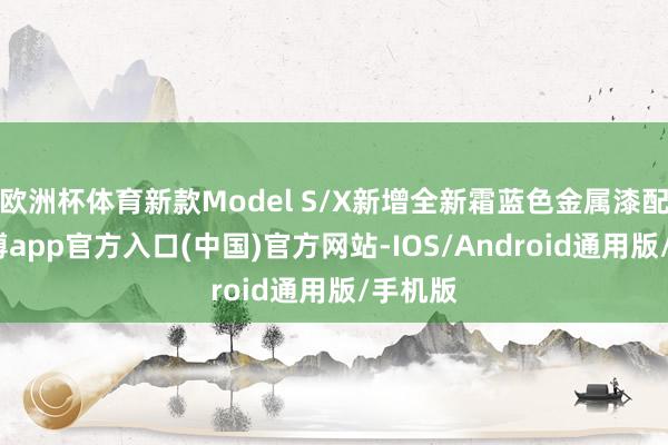 欧洲杯体育新款Model S/X新增全新霜蓝色金属漆配色-世博app官方入口(中国)官方网站-IOS/Android通用版/手机版