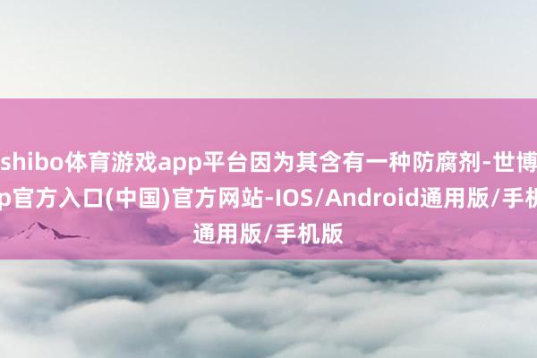 shibo体育游戏app平台因为其含有一种防腐剂-世博app官方入口(中国)官方网站-IOS/Android通用版/手机版