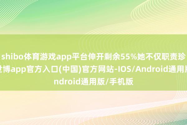 shibo体育游戏app平台伸开剩余55%她不仅职责珍视负责-世博app官方入口(中国)官方网站-IOS/Android通用版/手机版