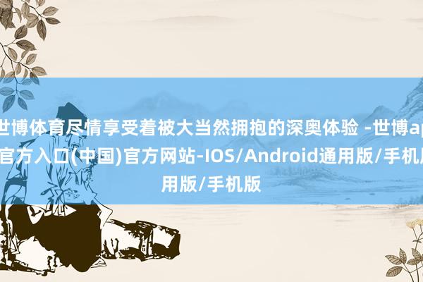 世博体育尽情享受着被大当然拥抱的深奥体验 -世博app官方入口(中国)官方网站-IOS/Android通用版/手机版