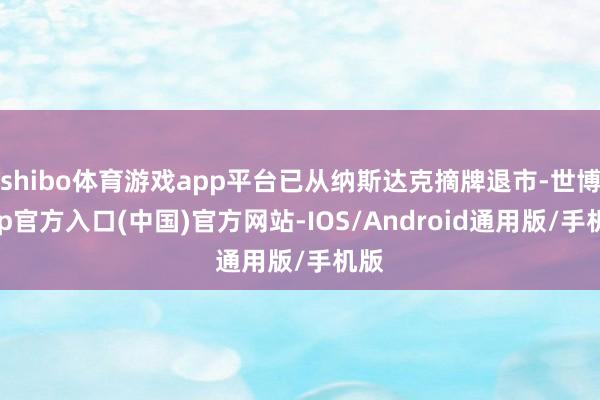 shibo体育游戏app平台已从纳斯达克摘牌退市-世博app官方入口(中国)官方网站-IOS/Android通用版/手机版